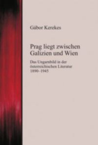 Kerekes Gábor - Prag liegt zwischen Galizien und Wien - Das Ungarnbild in der österreichischen Literatur 1890-1945
