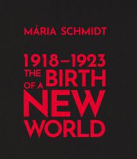 Schmidt Mária - The Birth of a New World 1918-1923