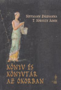 Hoffmann Zsuzsanna; T. Horváth Ágnes - Könyv és könyvtár az ókorban