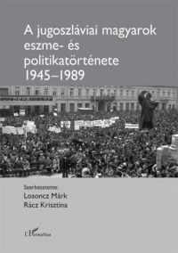Losoncz Márk (szerk.), Rácz Krisztina (szerk.) - A jugoszláviai magyarok eszme- és politikatörténete 1945-1989