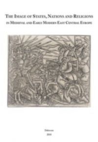  - The Image of States, Nations and Religions in Medieval and Early Modern East Central Europe