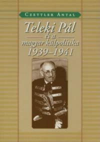 Czettler Antal - Teleki Pál és a magyar külpolitika 1939-1941