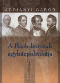 Adriányi Gábor - A Bach-korszak egyházpolitikája