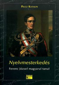 Pelcz Katalin - Nyelvmesterkedés - Ferenc József magyarul tanul