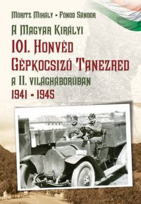 Móritz Mihály; Fónod Sándor - A Magyar Királyi 101. Honvéd Gépkocsizó Tanezred a II. világháborúban 1941-1945