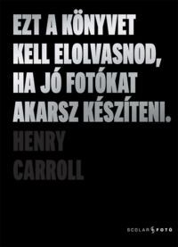 Henry Carroll - Ezt a könyvet kell elolvasnod, ha jó fotókat akarsz készíteni