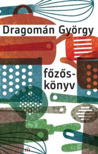 Dragomán György - Főzőskönyv - Írások főzésről és evésről