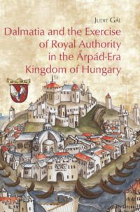 Gál Judit - Dalmatia and the Exercise of Royal Authority in the Árpád-Era Kingdom of Hungary