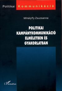 Mihályffy Zsuzsanna - Politikai kampánykommunikáció elméletben és gyakorlatban