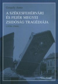 Gergely Anna - A székesfehérvári és Fejér megyei zsidóság tragédiája (1938-1944)