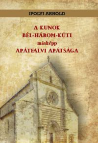 Ipolyi Arnold - A kunok bél-három-kúti másképp apátfalvi apátsága