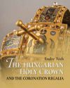The Hungarian Holy Crown and the Coronation Regalia/A magyar Szent Korona és a koronázási jelvények