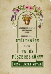 Veszelszki Antal - A növevény palánták országából való erdei és mezei gyűjtemény vagyis Fa- és fűszeres könyv