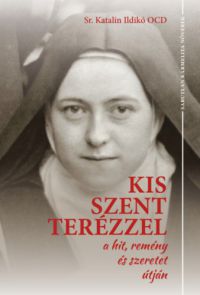 Katalin Ildikó - Kis Szent Terézzel a hit, remény és szeretet útján