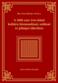 Balázsi József Attila - A több ezer éves kínai kultúra közmondásai, szólásai és jelképei tükrében