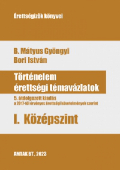 B. Mátyus Gyöngyi; Bori István - Történelem érettségi témavázlatok I. Középszint