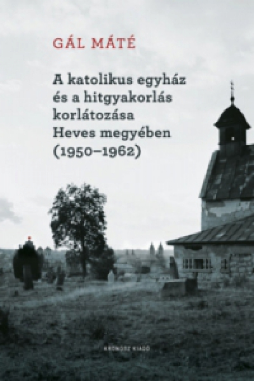Gál Máté - A katolikus egyház és a hitgyakorlás korlátozása Heves megyében (1950-1962)