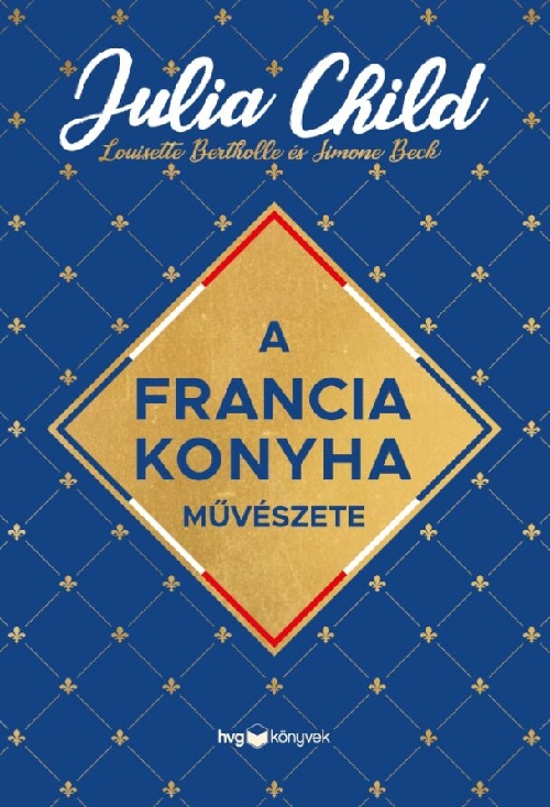 Julia Child, Simone Beck, Louisette Bertholle - A francia konyha művészete