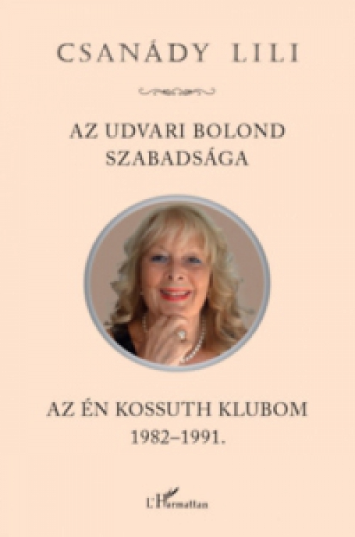 Csanády Lili - Az udvari bolond szabadsága - Az én Kossuth Klubom 1982-1991