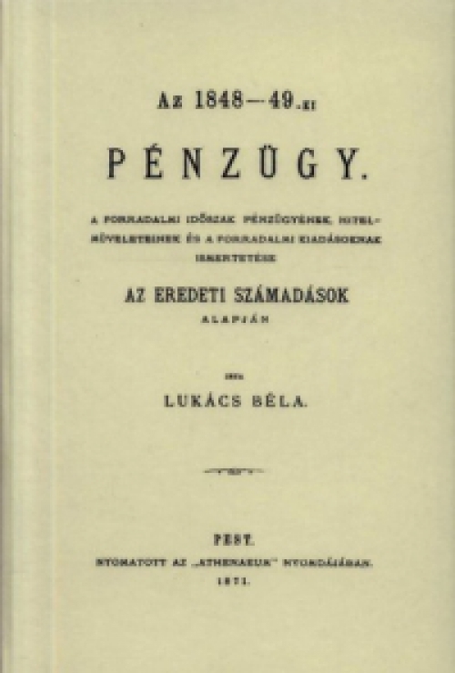 Lukács Béla - Az 1848-49-ki pénzügy. - A forradalmi időszak pénzügyének, hitelműveleteinek és a forradalmi kiadásoknak ismertetése az eredeti számadások alapján